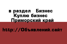  в раздел : Бизнес » Куплю бизнес . Приморский край